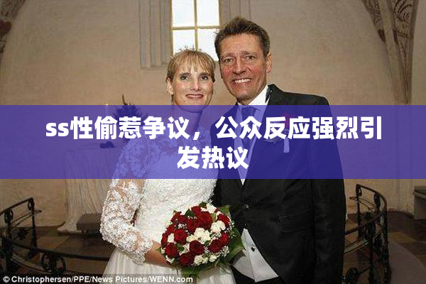 ss性偷惹争议，公众反应强烈引发热议