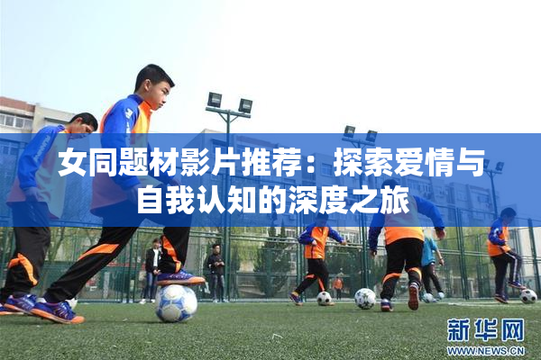 女同题材影片推荐：探索爱情与自我认知的深度之旅