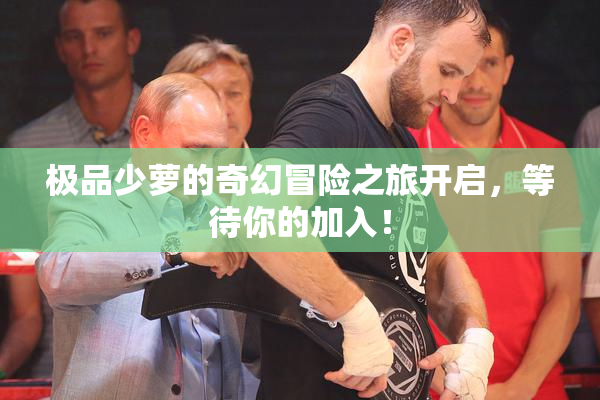 极品少萝的奇幻冒险之旅开启，等待你的加入！
