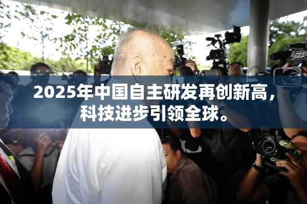 2025年中国自主研发再创新高，科技进步引领全球。