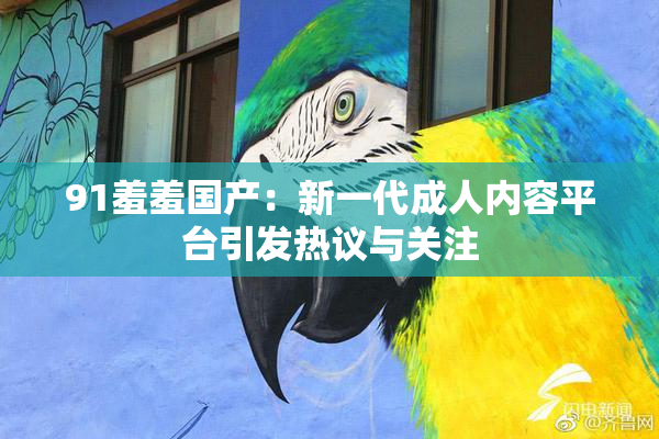 91羞羞国产：新一代成人内容平台引发热议与关注