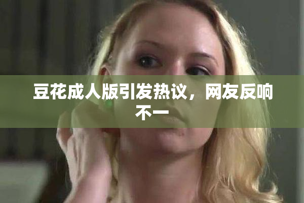 豆花成人版引发热议，网友反响不一