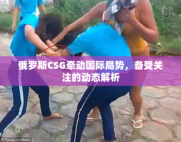 俄罗斯CSG牵动国际局势，备受关注的动态解析