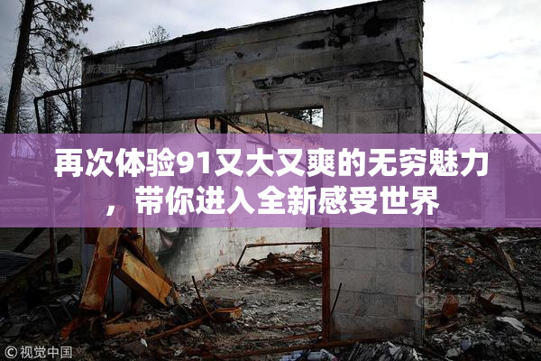 再次体验91又大又爽的无穷魅力，带你进入全新感受世界