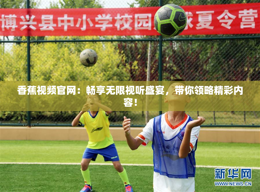 香蕉视频官网：畅享无限视听盛宴，带你领略精彩内容！