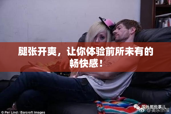 腿张开爽，让你体验前所未有的畅快感！