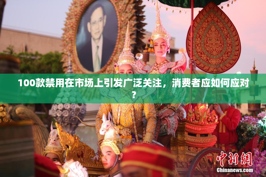 100款禁用在市场上引发广泛关注，消费者应如何应对？