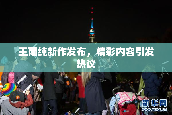 王雨纯新作发布，精彩内容引发热议