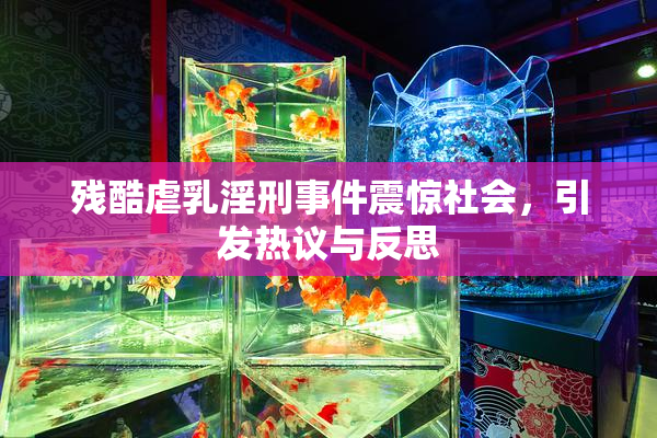 残酷虐乳淫刑事件震惊社会，引发热议与反思