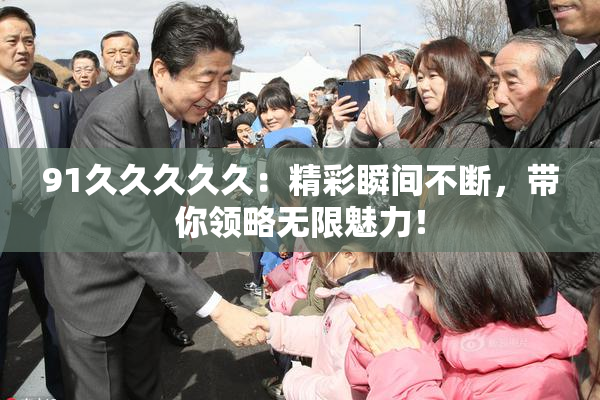 91久久久久久：精彩瞬间不断，带你领略无限魅力！
