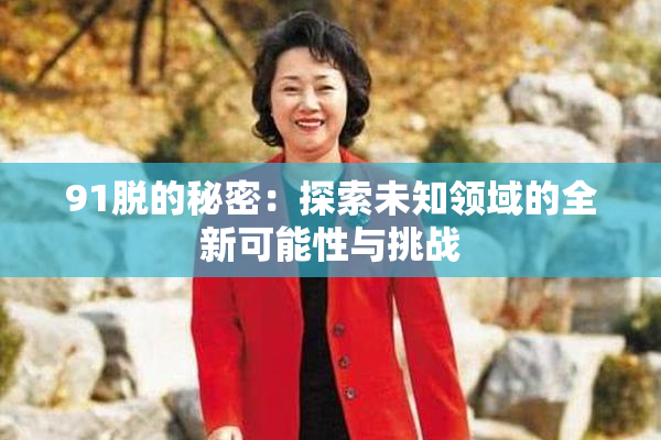 91脱的秘密：探索未知领域的全新可能性与挑战