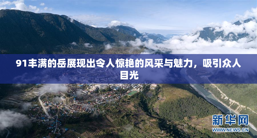 91丰满的岳展现出令人惊艳的风采与魅力，吸引众人目光