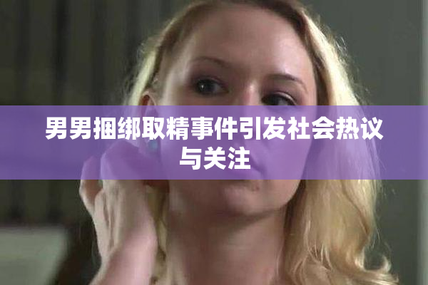 男男捆绑取精事件引发社会热议与关注