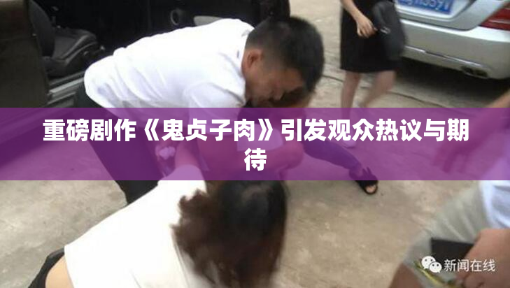 重磅剧作《鬼贞子肉》引发观众热议与期待