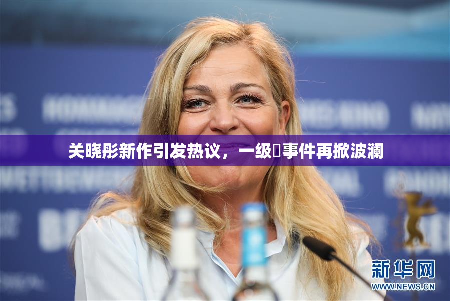 关晓彤新作引发热议，一级婬事件再掀波澜