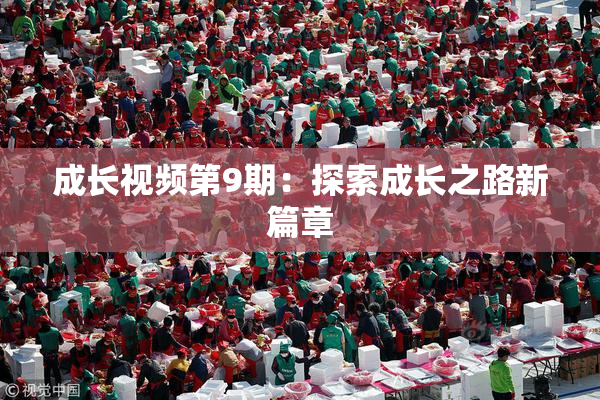 成长视频第9期：探索成长之路新篇章