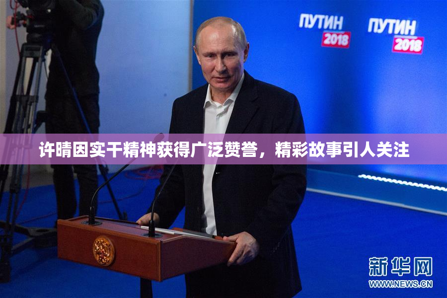 许晴因实干精神获得广泛赞誉，精彩故事引人关注