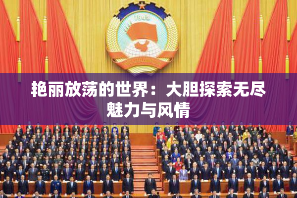 艳丽放荡的世界：大胆探索无尽魅力与风情