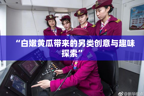 “白嫩黄瓜带来的另类创意与趣味探索”
