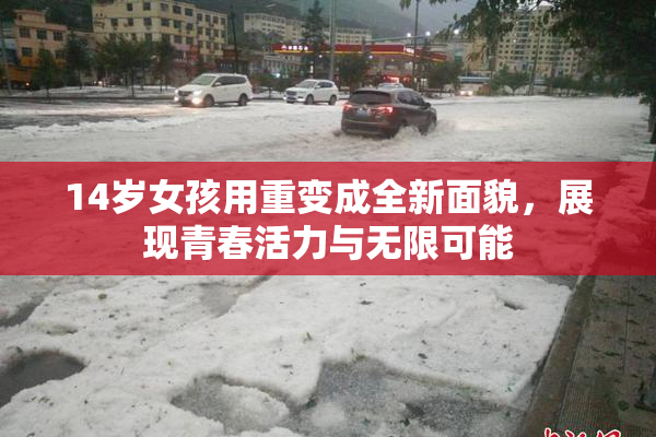 14岁女孩用重变成全新面貌，展现青春活力与无限可能