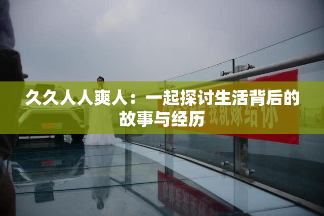 久久人人爽人：一起探讨生活背后的故事与经历