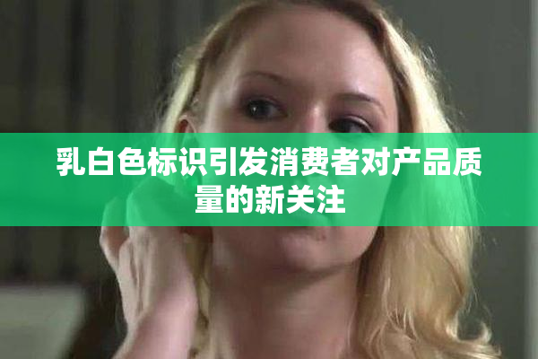 乳白色标识引发消费者对产品质量的新关注