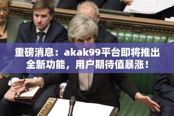 重磅消息：akak99平台即将推出全新功能，用户期待值暴涨！