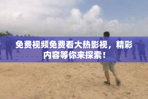 免费视频免费看大热影视，精彩内容等你来探索！