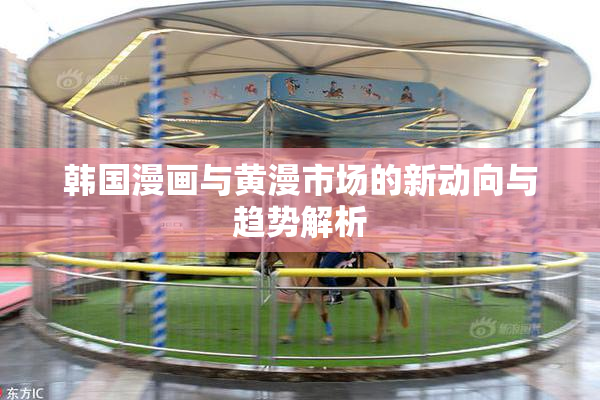 韩国漫画与黄漫市场的新动向与趋势解析