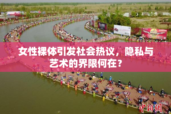 女性裸体引发社会热议，隐私与艺术的界限何在？