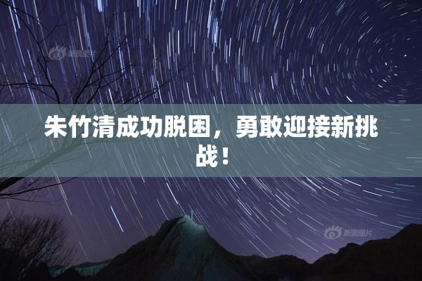 朱竹清成功脱困，勇敢迎接新挑战！