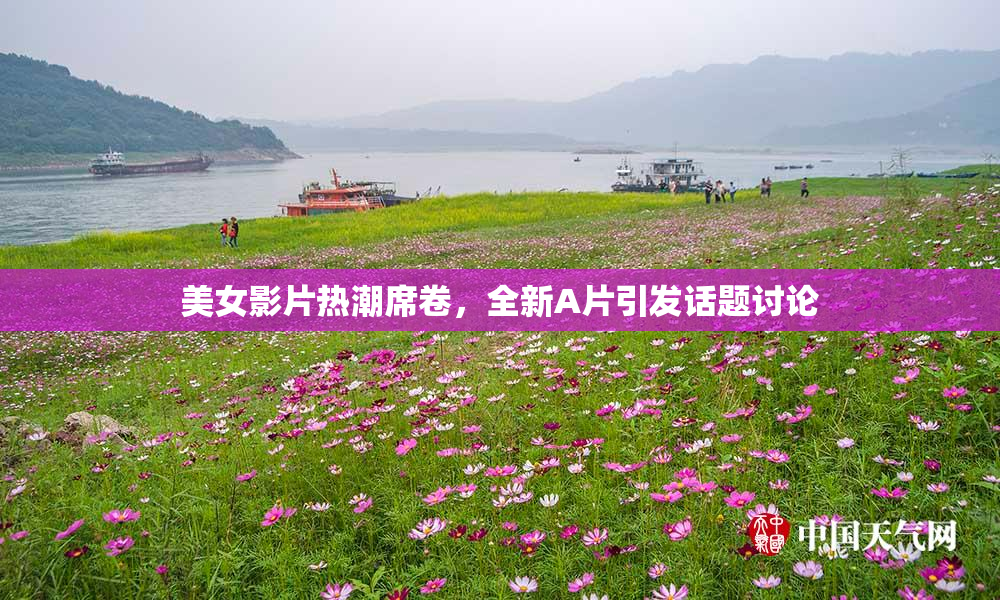 美女影片热潮席卷，全新A片引发话题讨论