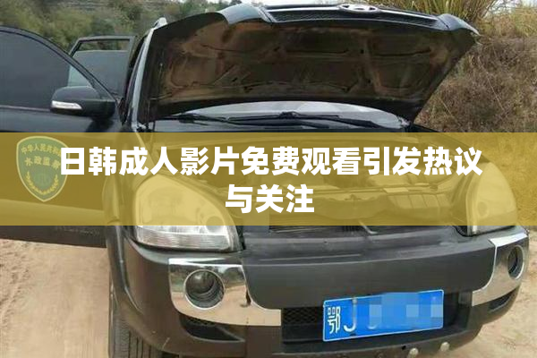 日韩成人影片免费观看引发热议与关注