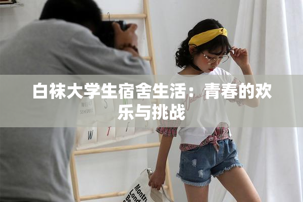 白袜大学生宿舍生活：青春的欢乐与挑战