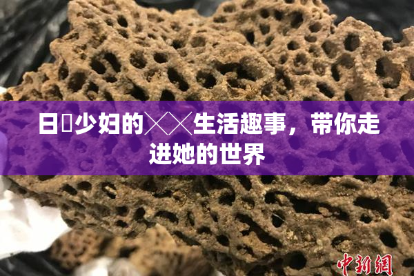 日夲少妇的╳╳生活趣事，带你走进她的世界