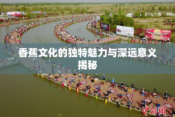 香蕉文化的独特魅力与深远意义揭秘