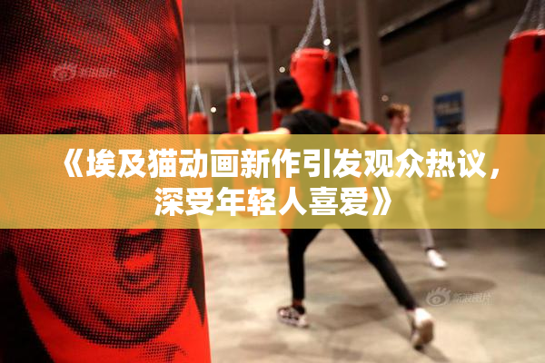 《埃及猫动画新作引发观众热议，深受年轻人喜爱》