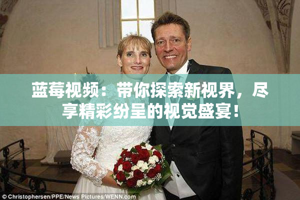 蓝莓视频：带你探索新视界，尽享精彩纷呈的视觉盛宴！
