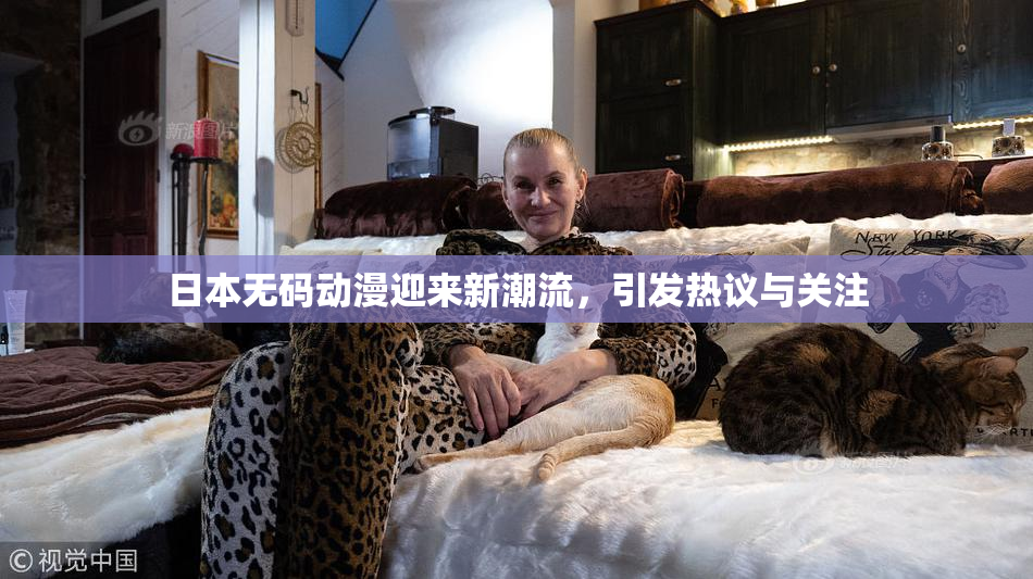 日本无码动漫迎来新潮流，引发热议与关注