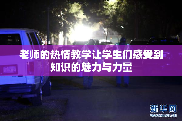 老师的热情教学让学生们感受到知识的魅力与力量