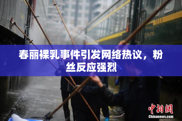 春丽裸乳事件引发网络热议，粉丝反应强烈