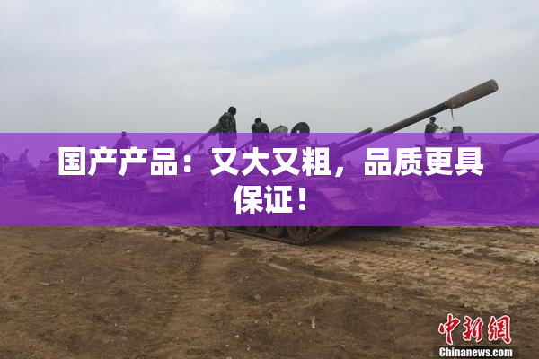 国产产品：又大又粗，品质更具保证！