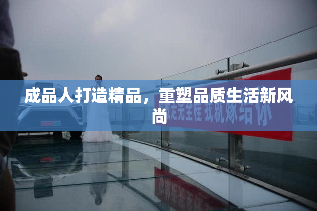 成品人打造精品，重塑品质生活新风尚