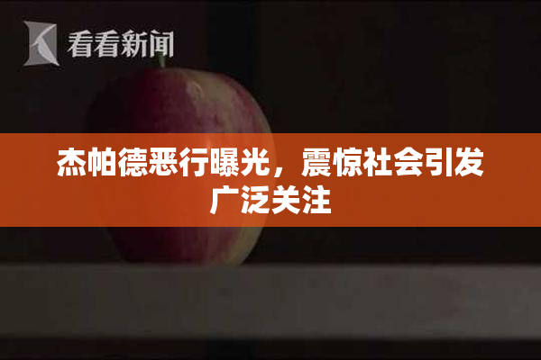 杰帕德恶行曝光，震惊社会引发广泛关注