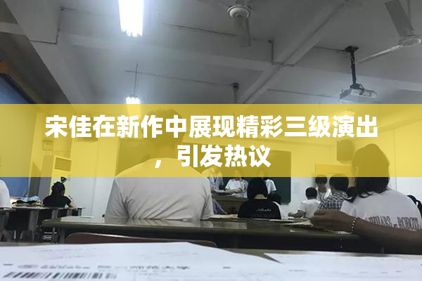 宋佳在新作中展现精彩三级演出，引发热议