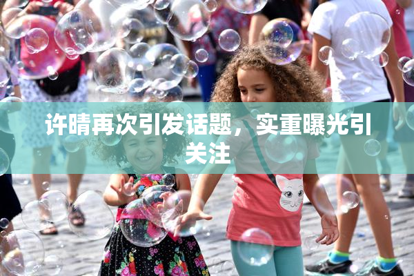 许晴再次引发话题，实重曝光引关注