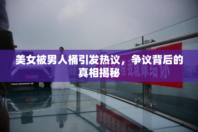 美女被男人桶引发热议，争议背后的真相揭秘