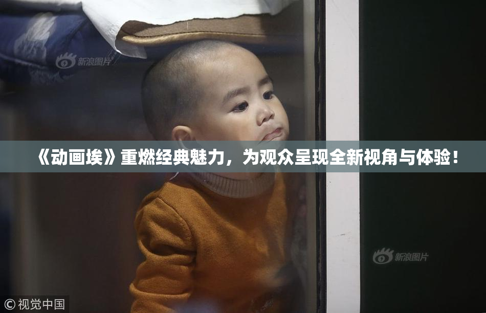 《动画埃》重燃经典魅力，为观众呈现全新视角与体验！