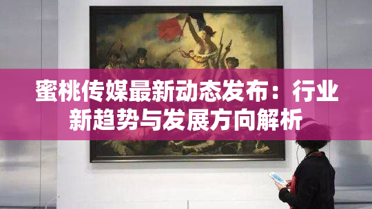 蜜桃传媒最新动态发布：行业新趋势与发展方向解析