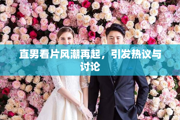 直男看片风潮再起，引发热议与讨论
